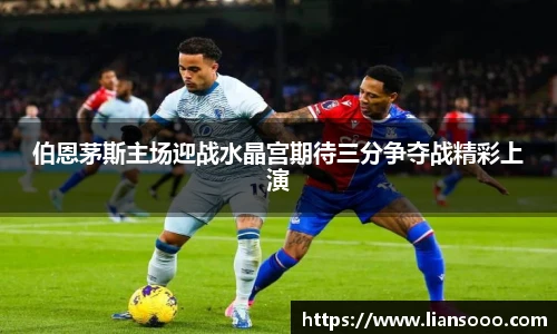 伯恩茅斯主场迎战水晶宫期待三分争夺战精彩上演