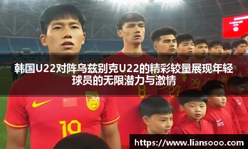 韩国U22对阵乌兹别克U22的精彩较量展现年轻球员的无限潜力与激情