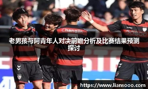 老男孩与阿青年人对决前瞻分析及比赛结果预测探讨