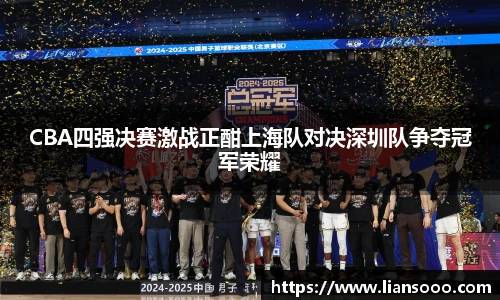 CBA四强决赛激战正酣上海队对决深圳队争夺冠军荣耀